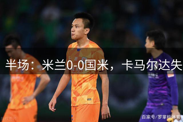半场：米兰0-0国米，卡马尔达失良机，穆萨中柱