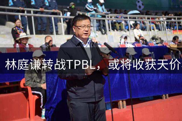 林庭谦转战TPBL，或将收获天价年薪