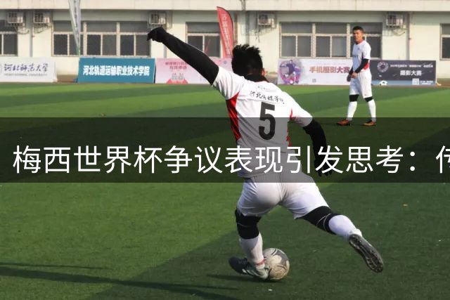 梅西世界杯争议表现引发思考：传奇球员的坚持该被质疑吗？
