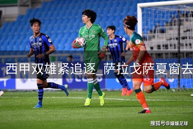 西甲双雄紧追逐 萨拉戈萨夏窗去向引关注