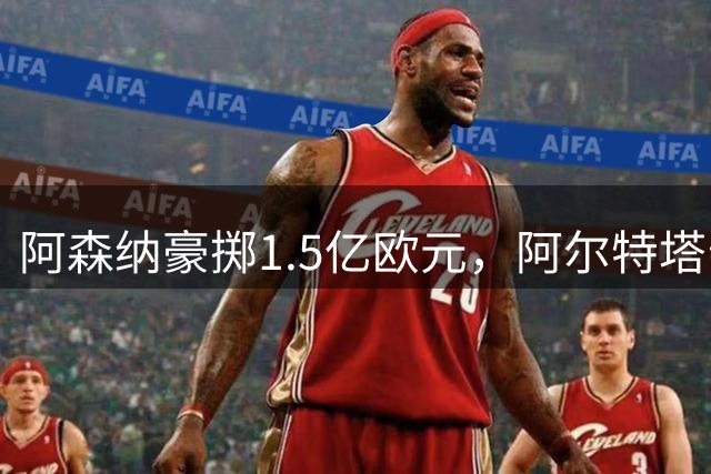 阿森纳豪掷1.5亿欧元，阿尔特塔亲自招募维尼修斯