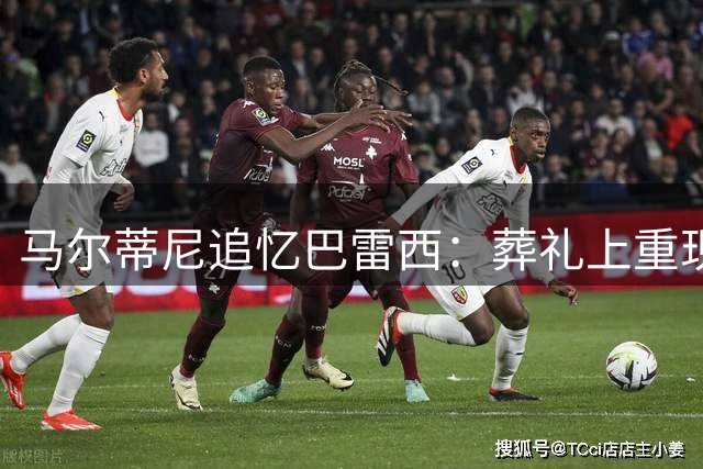 马尔蒂尼追忆巴雷西：葬礼上重现米兰更衣室的荣光时刻